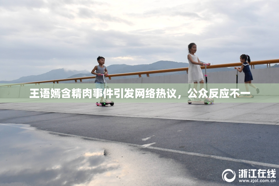 王语嫣含精肉事件引发网络热议，公众反应不一
