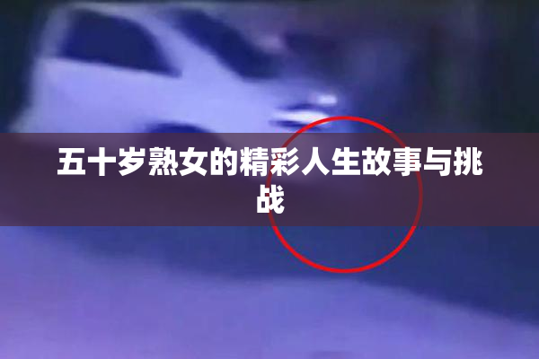 五十岁熟女的精彩人生故事与挑战