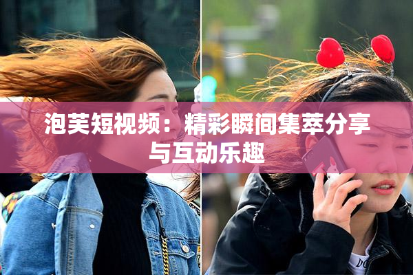 泡芙短视频：精彩瞬间集萃分享与互动乐趣