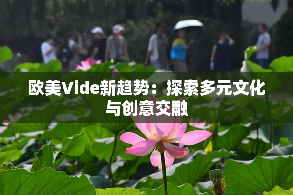 欧美Vide新趋势：探索多元文化与创意交融