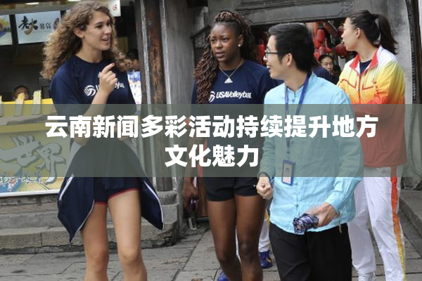 云南新闻多彩活动持续提升地方文化魅力