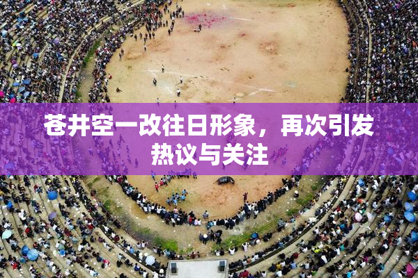 苍井空一改往日形象，再次引发热议与关注