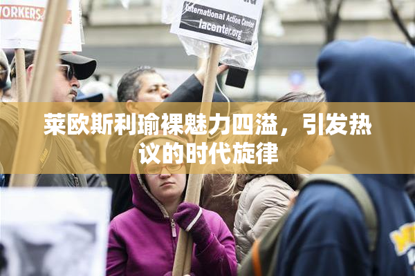 莱欧斯利瑜裸魅力四溢，引发热议的时代旋律