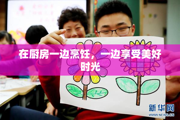 在厨房一边烹饪，一边享受美好时光