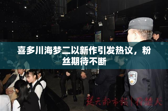 喜多川海梦二以新作引发热议，粉丝期待不断