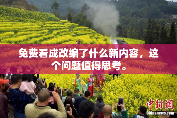 免费看成改编了什么新内容，这个问题值得思考。