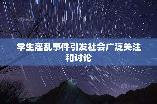 学生淫乱事件引发社会广泛关注和讨论