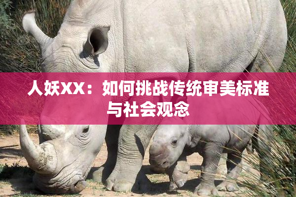人妖XX：如何挑战传统审美标准与社会观念