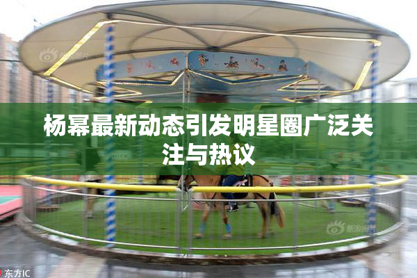 杨幂最新动态引发明星圈广泛关注与热议