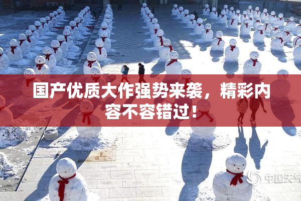 国产优质大作强势来袭，精彩内容不容错过！