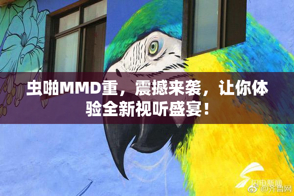 虫啪MMD重，震撼来袭，让你体验全新视听盛宴！