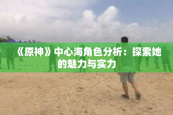 《原神》中心海角色分析：探索她的魅力与实力