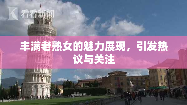 丰满老熟女的魅力展现，引发热议与关注