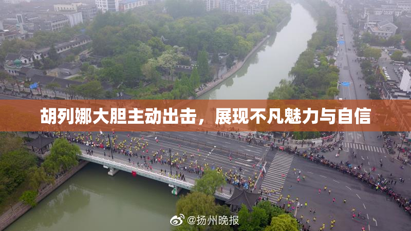 胡列娜大胆主动出击，展现不凡魅力与自信