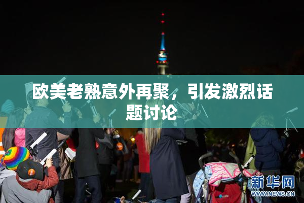 欧美老熟意外再聚，引发激烈话题讨论