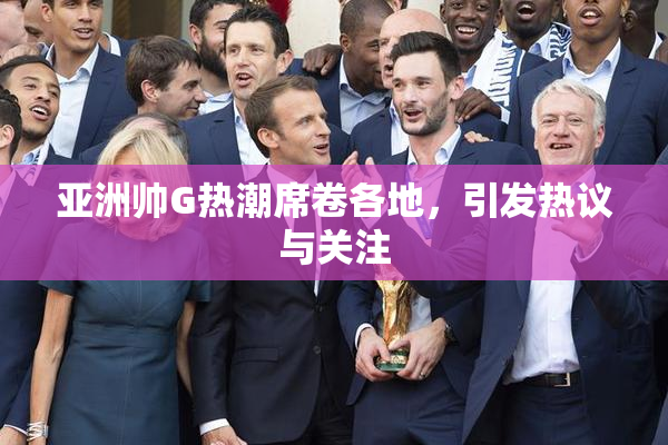 亚洲帅G热潮席卷各地，引发热议与关注
