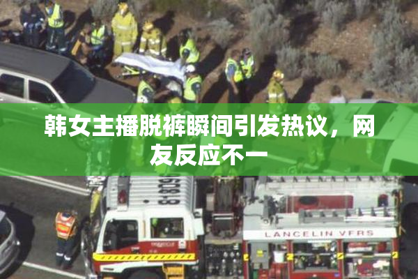 韩女主播脱裤瞬间引发热议，网友反应不一