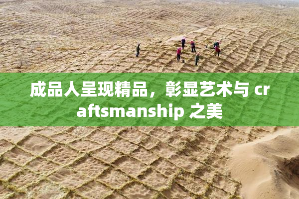 成品人呈现精品，彰显艺术与 craftsmanship 之美