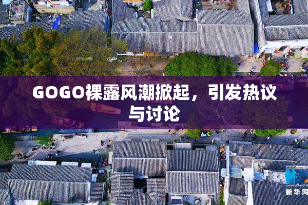 GOGO裸露风潮掀起，引发热议与讨论