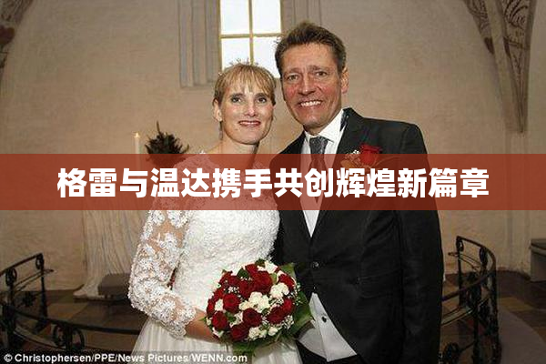 格雷与温达携手共创辉煌新篇章