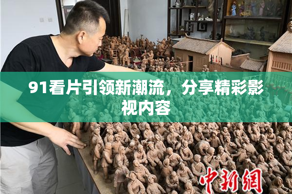 91看片引领新潮流，分享精彩影视内容