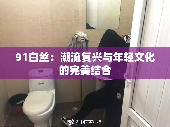 91白丝：潮流复兴与年轻文化的完美结合