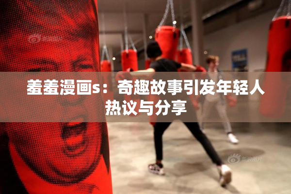 羞羞漫画s：奇趣故事引发年轻人热议与分享