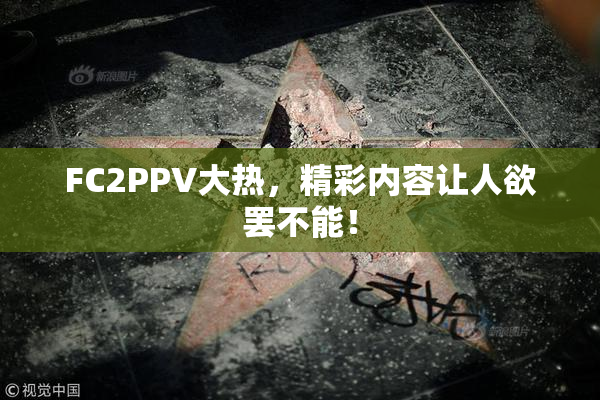 FC2PPV大热，精彩内容让人欲罢不能！