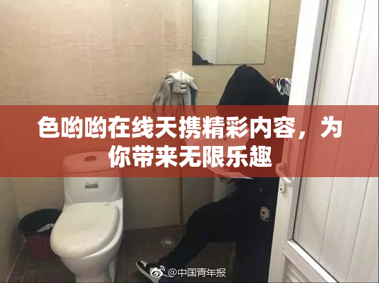 色哟哟在线天携精彩内容，为你带来无限乐趣