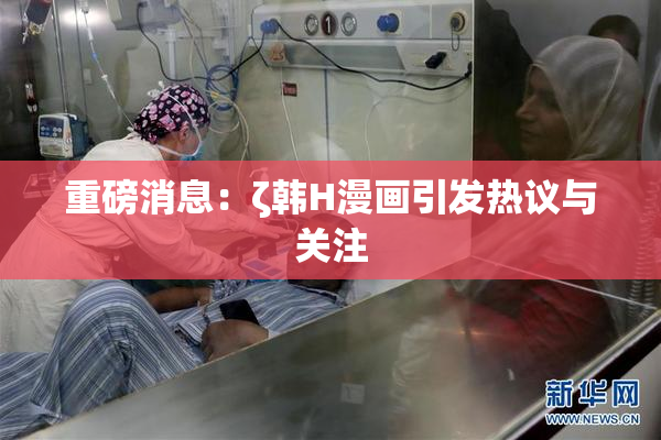 重磅消息：ζ韩H漫画引发热议与关注