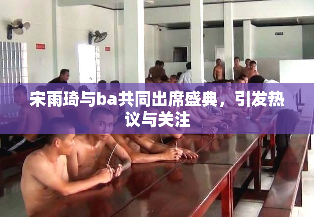 宋雨琦与ba共同出席盛典，引发热议与关注