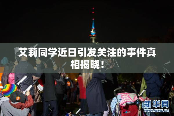 艾莉同学近日引发关注的事件真相揭晓！