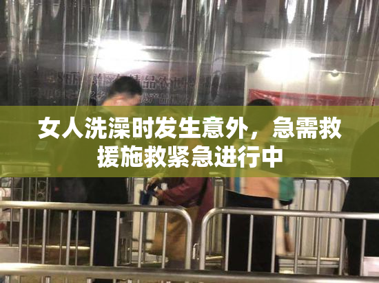 女人洗澡时发生意外，急需救援施救紧急进行中