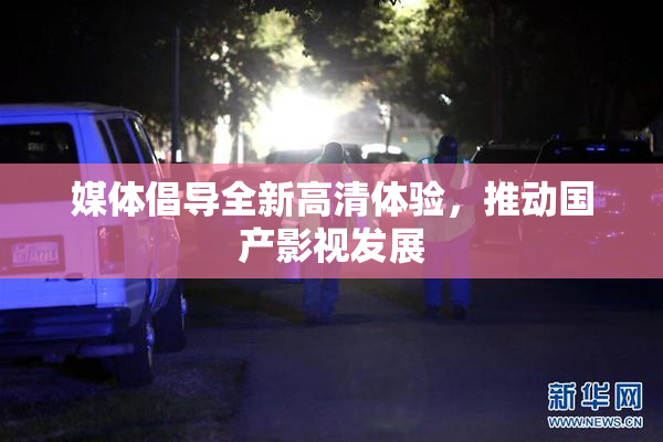 媒体倡导全新高清体验，推动国产影视发展