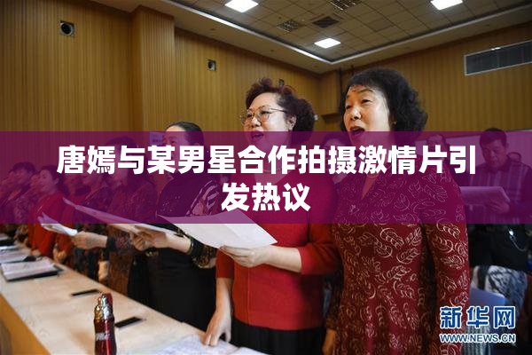唐嫣与某男星合作拍摄激情片引发热议