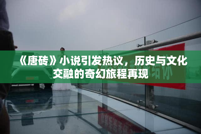 《唐砖》小说引发热议，历史与文化交融的奇幻旅程再现