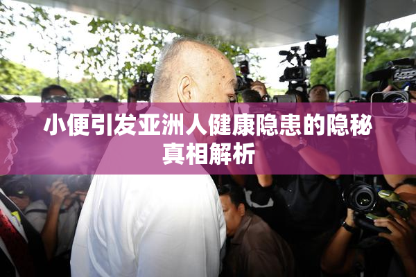 小便引发亚洲人健康隐患的隐秘真相解析