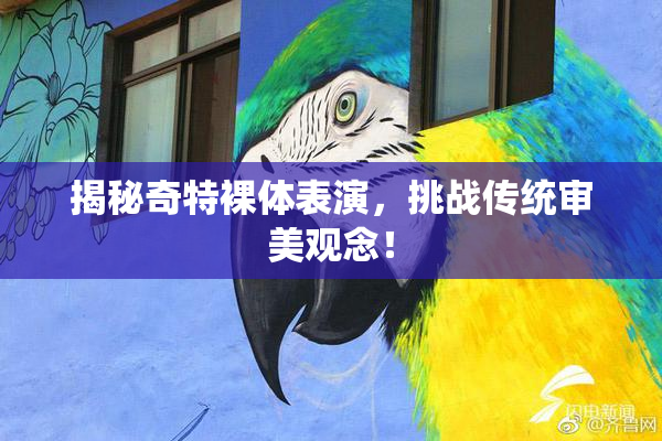 揭秘奇特裸体表演，挑战传统审美观念！