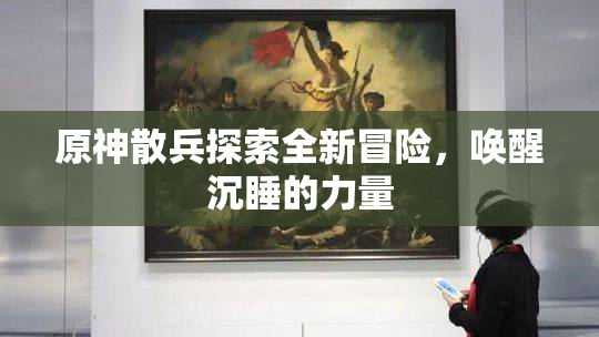 原神散兵探索全新冒险，唤醒沉睡的力量