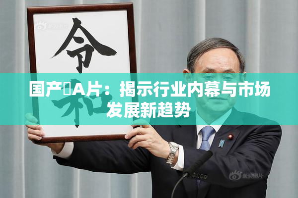 国产婬A片：揭示行业内幕与市场发展新趋势