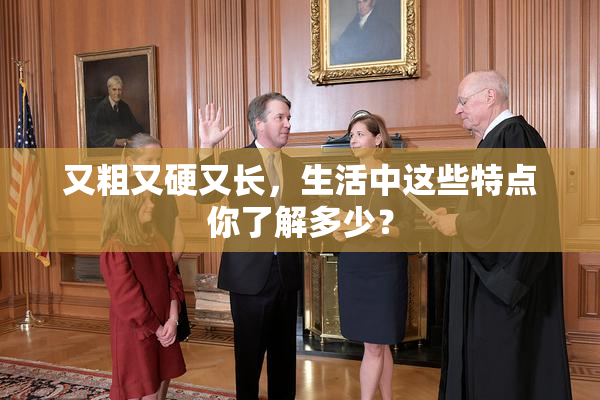 又粗又硬又长，生活中这些特点你了解多少？