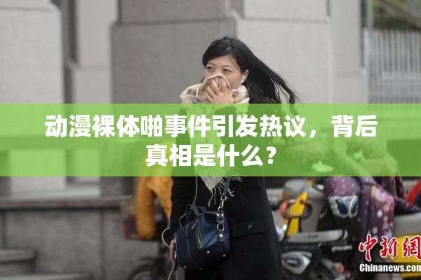 动漫裸体啪事件引发热议，背后真相是什么？