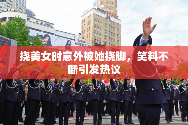 挠美女时意外被她挠脚，笑料不断引发热议
