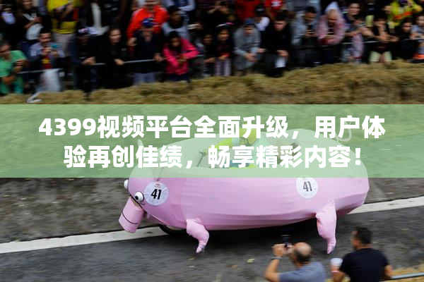 4399视频平台全面升级，用户体验再创佳绩，畅享精彩内容！