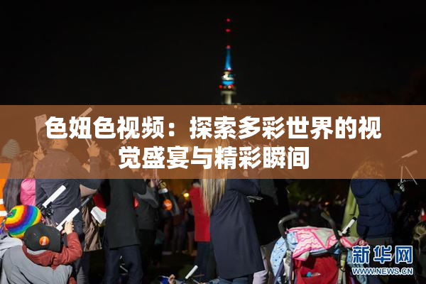 色妞色视频：探索多彩世界的视觉盛宴与精彩瞬间
