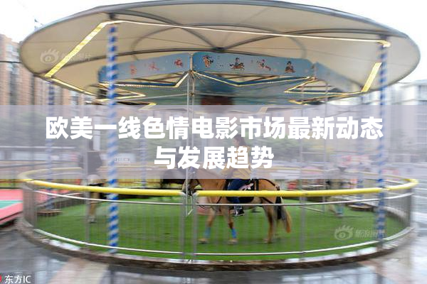 欧美一线色情电影市场最新动态与发展趋势