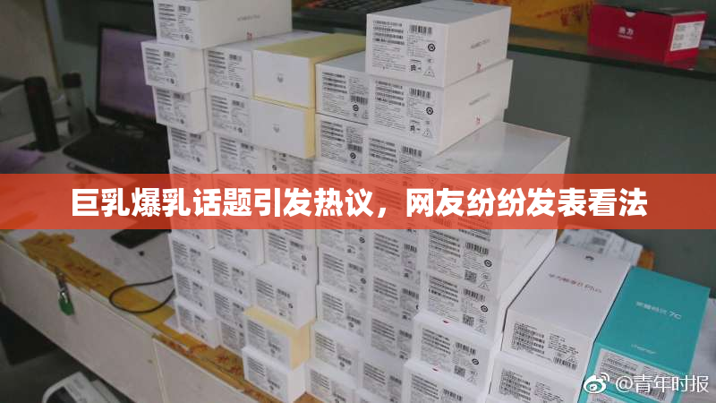 巨乳爆乳话题引发热议，网友纷纷发表看法