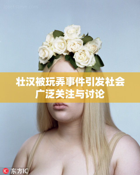 壮汉被玩弄事件引发社会广泛关注与讨论