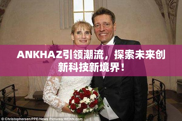 ANKHAZ引领潮流，探索未来创新科技新境界！