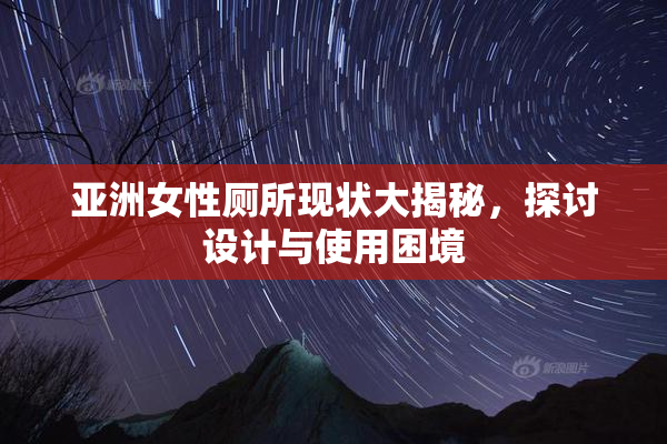 亚洲女性厕所现状大揭秘，探讨设计与使用困境